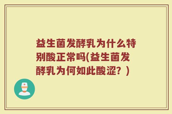 益生菌发酵乳为什么特别酸正常吗(益生菌发酵乳为何如此酸涩？)