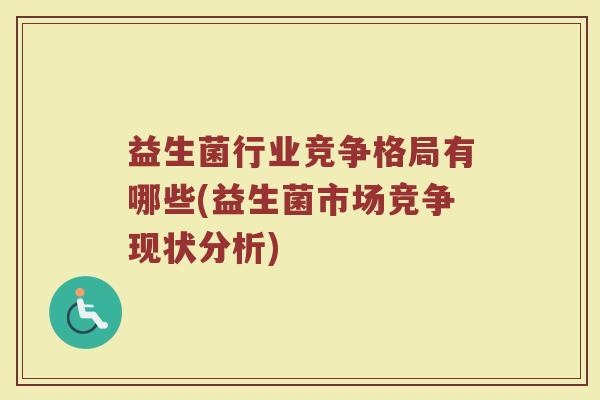 益生菌行业竞争格局有哪些(益生菌市场竞争现状分析)