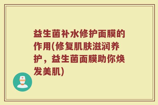 益生菌补水修护面膜的作用(修复肌肤滋润养护，益生菌面膜助你焕发美肌)