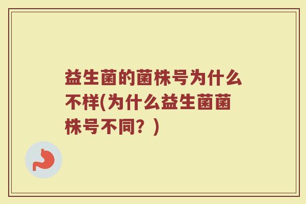 益生菌的菌株号为什么不样(为什么益生菌菌株号不同？)