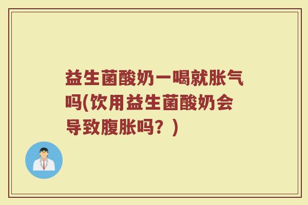 益生菌酸奶一喝就胀气吗(饮用益生菌酸奶会导致腹胀吗？)