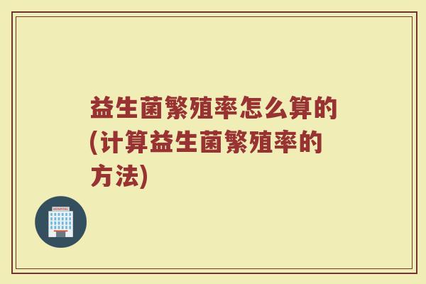益生菌繁殖率怎么算的(计算益生菌繁殖率的方法)