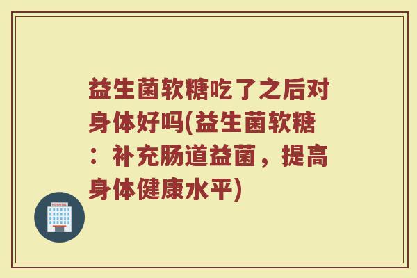 益生菌软糖吃了之后对身体好吗(益生菌软糖：补充肠道益菌，提高身体健康水平)