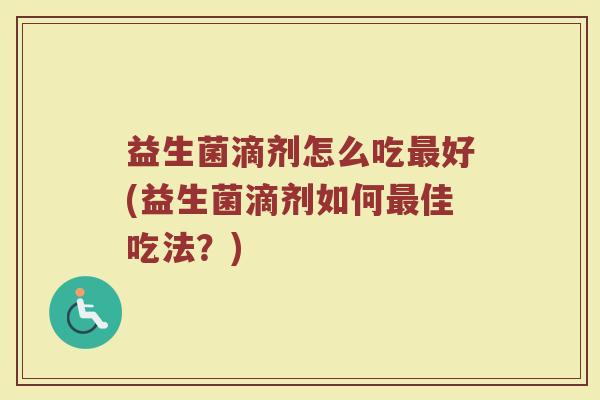 益生菌滴剂怎么吃最好(益生菌滴剂如何最佳吃法？)