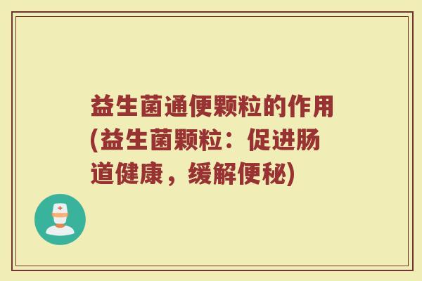 益生菌通便颗粒的作用(益生菌颗粒：促进肠道健康，缓解便秘)