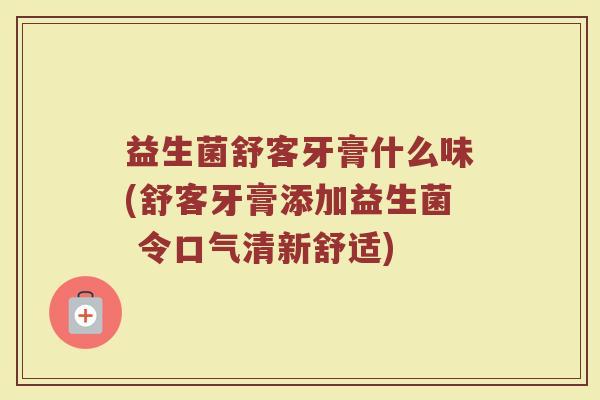 益生菌舒客牙膏什么味(舒客牙膏添加益生菌 令口气清新舒适)