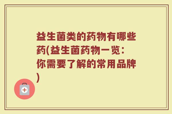 益生菌类的药物有哪些药(益生菌药物一览：你需要了解的常用品牌)