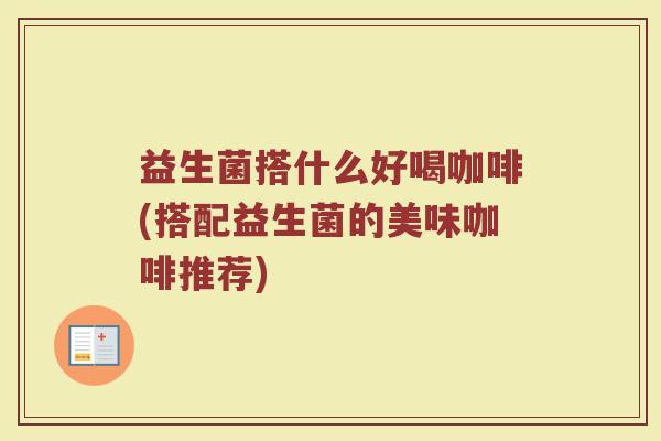益生菌搭什么好喝咖啡(搭配益生菌的美味咖啡推荐)