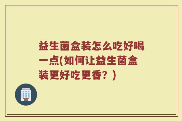 益生菌盒装怎么吃好喝一点(如何让益生菌盒装更好吃更香？)