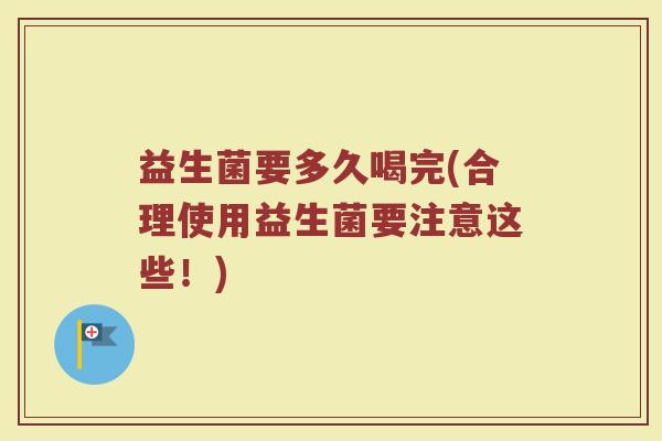 益生菌要多久喝完(合理使用益生菌要注意这些！)
