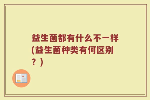 益生菌都有什么不一样(益生菌种类有何区别？)