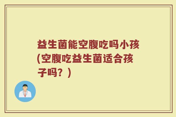 益生菌能空腹吃吗小孩(空腹吃益生菌适合孩子吗？)