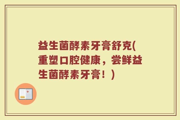益生菌酵素牙膏舒克(重塑口腔健康，尝鲜益生菌酵素牙膏！)
