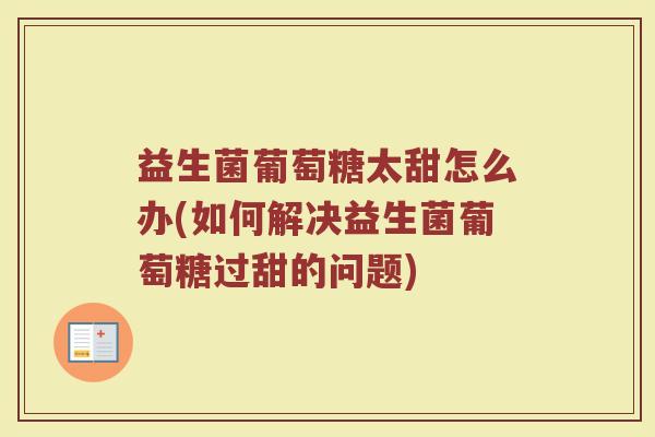 益生菌葡萄糖太甜怎么办(如何解决益生菌葡萄糖过甜的问题)