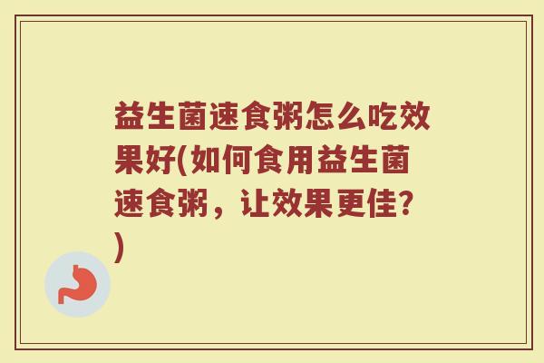 益生菌速食粥怎么吃效果好(如何食用益生菌速食粥，让效果更佳？)