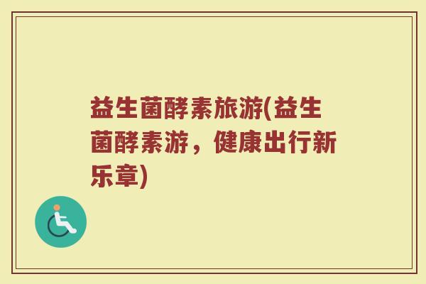 益生菌酵素旅游(益生菌酵素游，健康出行新乐章)