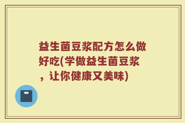 益生菌豆浆配方怎么做好吃(学做益生菌豆浆，让你健康又美味)