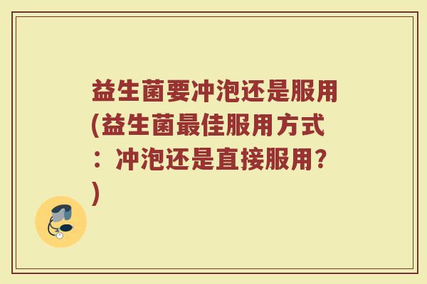 益生菌要冲泡还是服用(益生菌最佳服用方式：冲泡还是直接服用？)