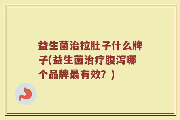 益生菌治拉肚子什么牌子(益生菌治疗腹泻哪个品牌最有效？)