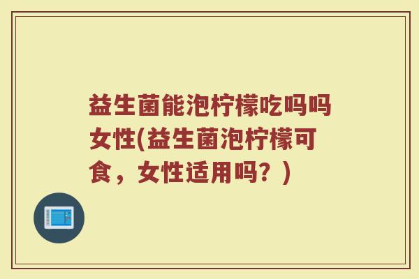 益生菌能泡柠檬吃吗吗女性(益生菌泡柠檬可食，女性适用吗？)