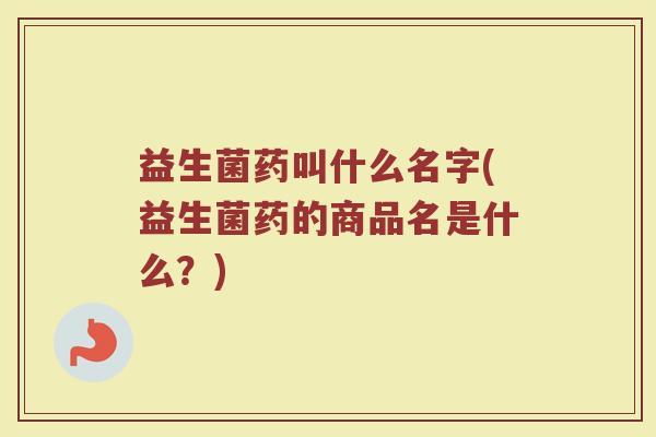 益生菌药叫什么名字(益生菌药的商品名是什么？)