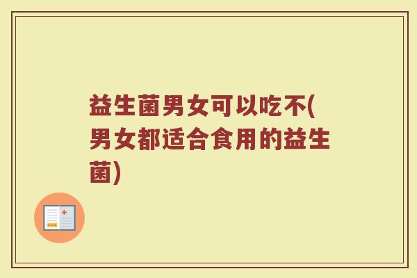 益生菌男女可以吃不(男女都适合食用的益生菌)