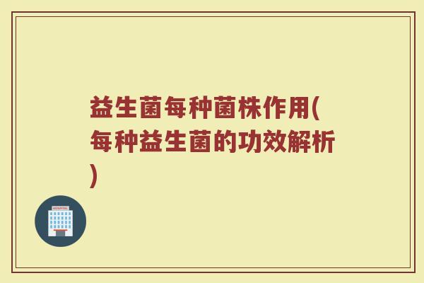 益生菌每种菌株作用(每种益生菌的功效解析)