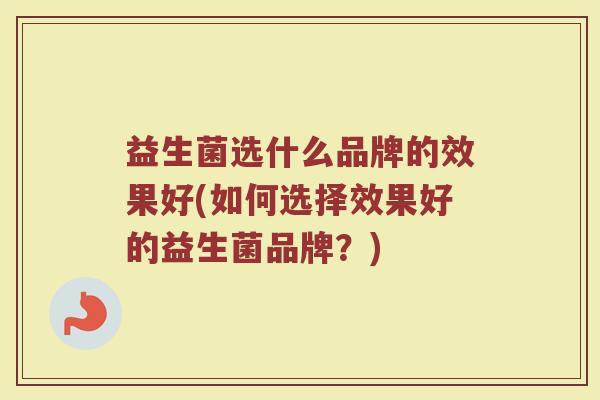 益生菌选什么品牌的效果好(如何选择效果好的益生菌品牌?) 益生菌选什么品牌的效果好(如何选择效果好的益生菌品牌?)