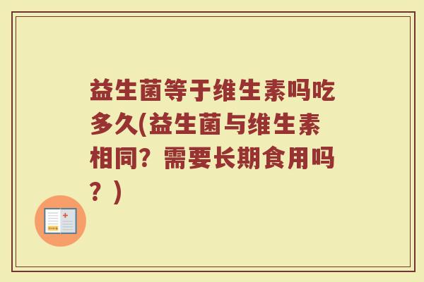 益生菌等于维生素吗吃多久(益生菌与维生素相同?需要长期食用吗?) 益生菌等于维生素吗吃多久(益生菌与维生素相同?需要长期食用吗?)