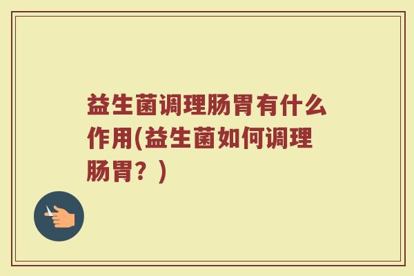 益生菌调理肠胃有什么作用(益生菌如何调理肠胃？)