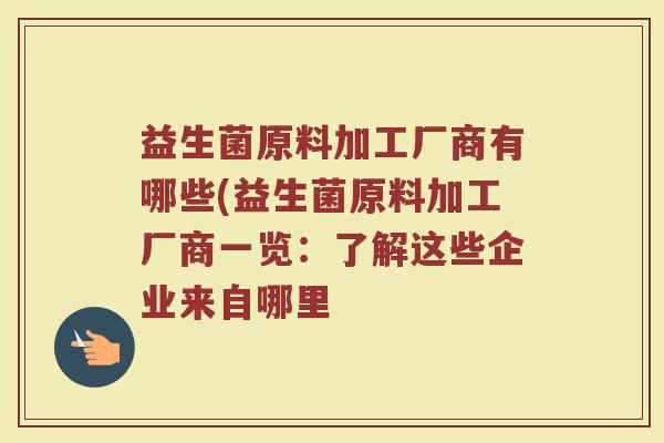 益生菌原料加工厂商有哪些(益生菌原料加工厂商一览：了解这些企业来自哪里