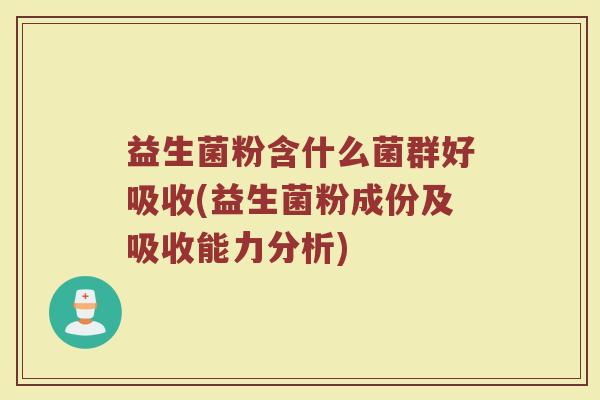 益生菌粉含什么菌群好吸收(益生菌粉成份及吸收能力分析)