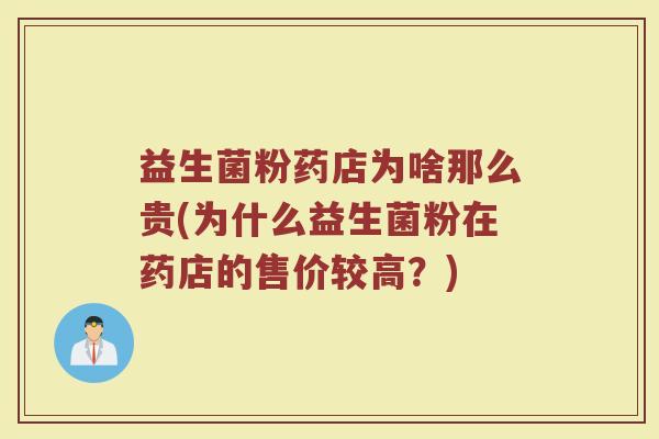 益生菌粉药店为啥那么贵(为什么益生菌粉在药店的售价较高？)