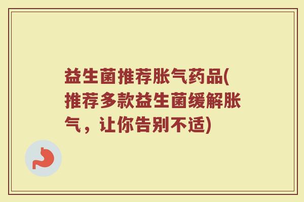 益生菌推荐胀气药品(推荐多款益生菌缓解胀气，让你告别不适)