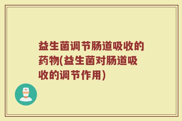 益生菌调节肠道吸收的药物(益生菌对肠道吸收的调节作用)