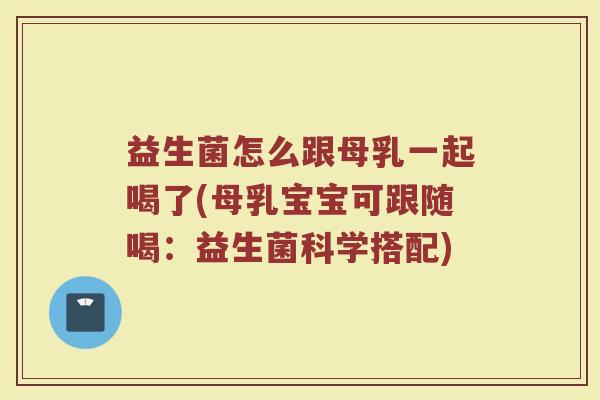 益生菌怎么跟母乳一起喝了(母乳宝宝可跟随喝：益生菌科学搭配)