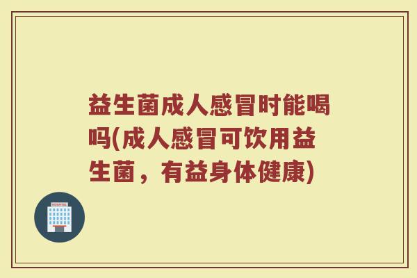 益生菌成人感冒时能喝吗(成人感冒可饮用益生菌，有益身体健康)