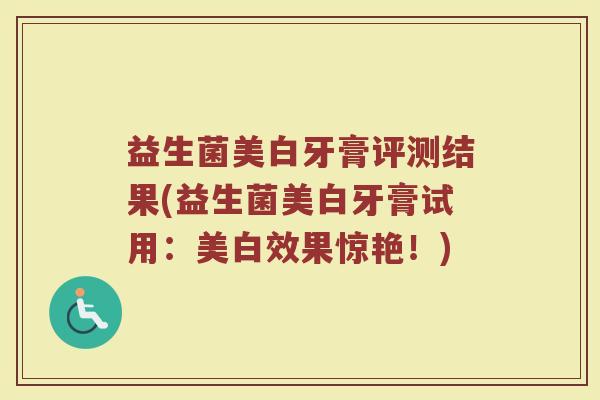 益生菌美白牙膏评测结果(益生菌美白牙膏试用:美白效果惊艳!)