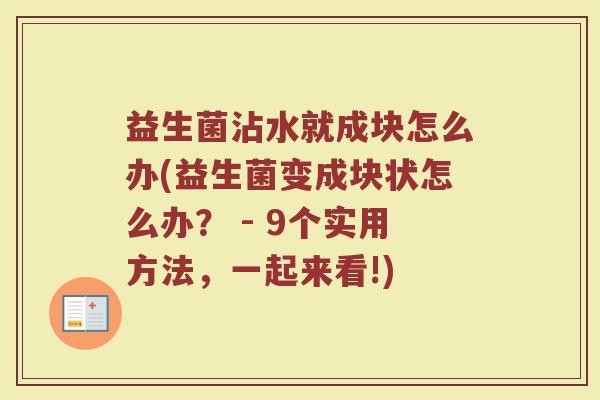 益生菌沾水就成块怎么办(益生菌变成块状怎么办？ - 9个实用方法，一起来看!)