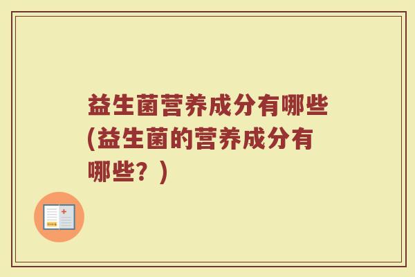 益生菌营养成分有哪些(益生菌的营养成分有哪些？)