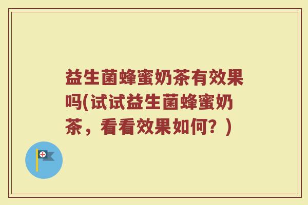 益生菌蜂蜜奶茶有效果吗(试试益生菌蜂蜜奶茶，看看效果如何？)