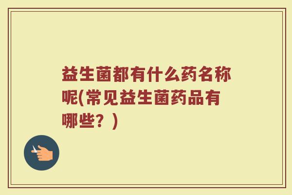 益生菌都有什么药名称呢(常见益生菌药品有哪些?) 益生菌都有什么药名称呢(常见益生菌药品有哪些?)
