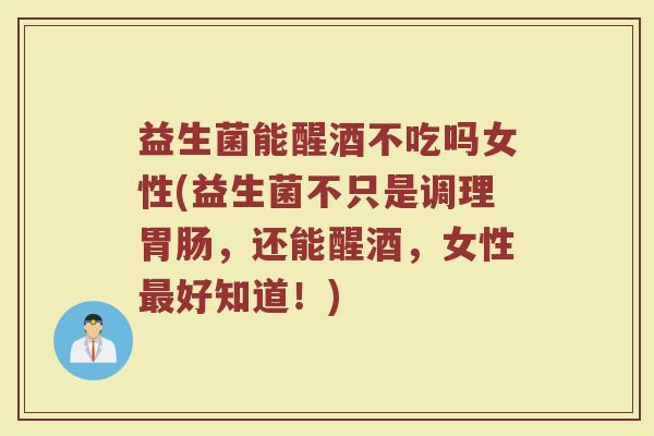 益生菌能醒酒不吃吗女性(益生菌不只是调理胃肠，还能醒酒，女性最好知道！)