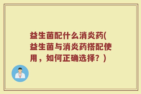 益生菌配什么消炎药(益生菌与消炎药搭配使用，如何正确选择？)