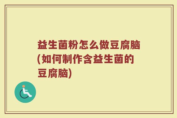 益生菌粉怎么做豆腐脑(如何制作含益生菌的豆腐脑)