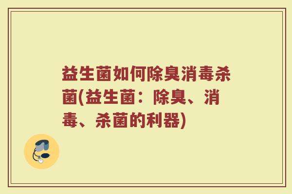 益生菌如何除臭消毒杀菌(益生菌：除臭、消毒、杀菌的利器)