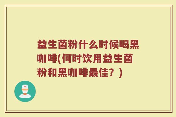 益生菌粉什么时候喝黑咖啡(何时饮用益生菌粉和黑咖啡最佳？)