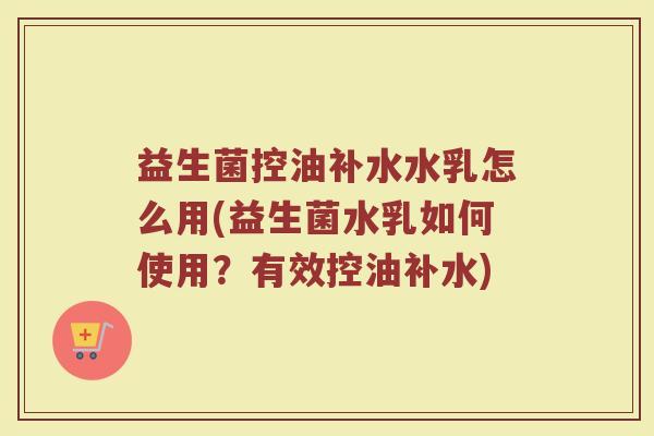益生菌控油补水水乳怎么用(益生菌水乳如何使用？有效控油补水)