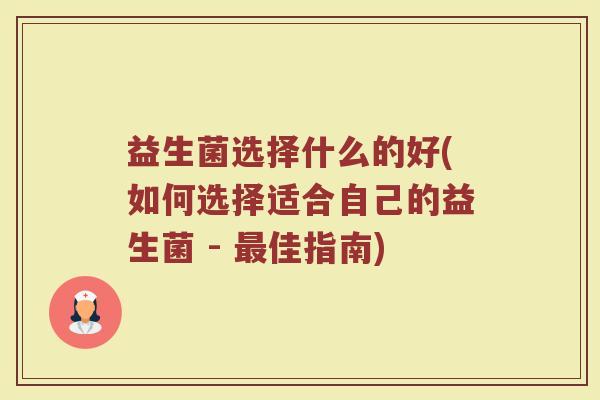 益生菌选择什么的好(如何选择适合自己的益生菌 - 最佳指南)