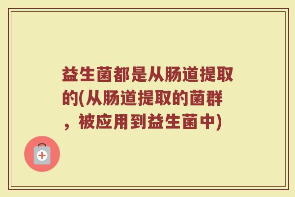 益生菌都是从肠道提取的(从肠道提取的菌群，被应用到益生菌中)